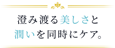 澄み渡る美しさと潤いを同時にケア。