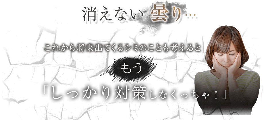 消えない曇り…これから将来出てくるシミのことも考えるともう「普通の美白美容液じゃ物足りない！」